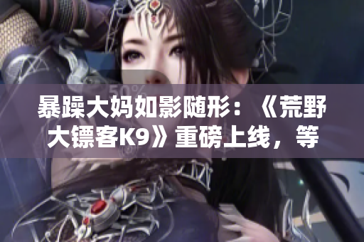暴躁大媽如影隨形：《荒野大鏢客K9》重磅上線，等你來戰(zhàn)!