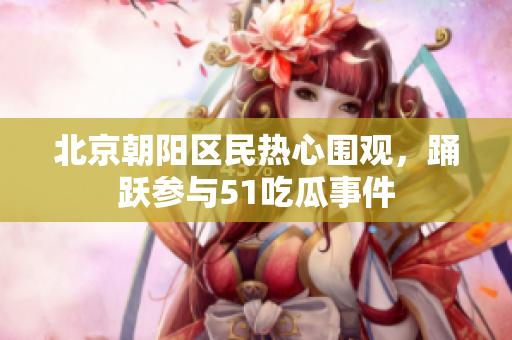 北京朝陽區(qū)民熱心圍觀，踴躍參與51吃瓜事件