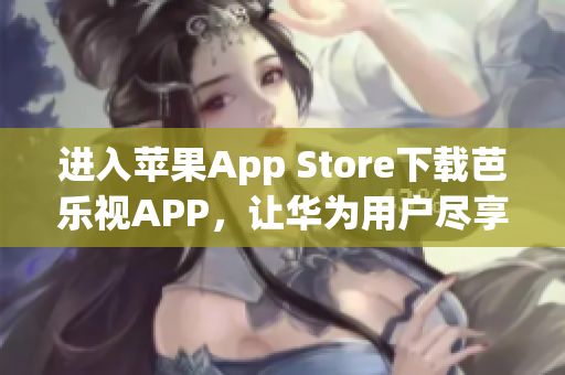 進(jìn)入蘋果App Store下載芭樂視APP，讓華為用戶盡享精彩影視盛宴