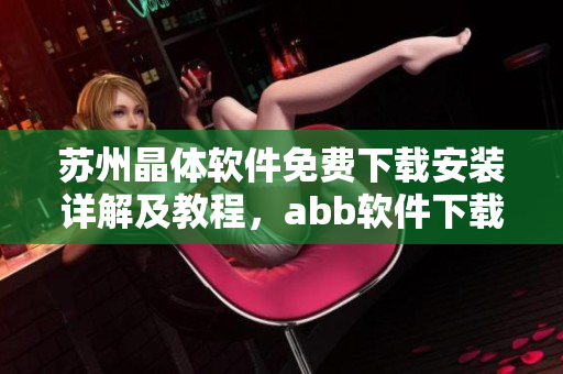 蘇州晶體軟件免費(fèi)下載安裝詳解及教程，abb軟件下載安裝指南