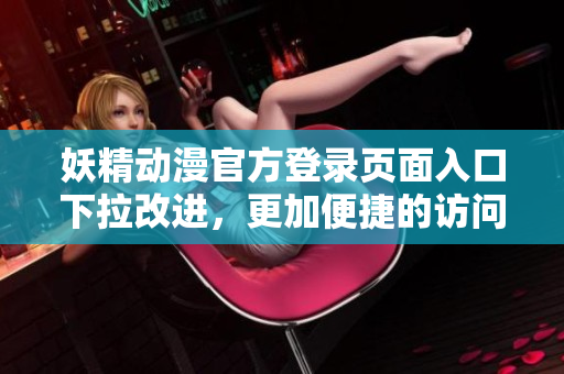 妖精動漫官方登錄頁面入口下拉改進，更加便捷的訪問體驗