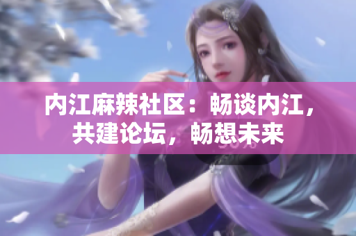 內(nèi)江麻辣社區(qū)：暢談內(nèi)江，共建論壇，暢想未來