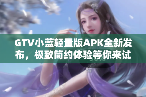 GTV小藍輕量版APK全新發(fā)布，極致簡約體驗等你來試~