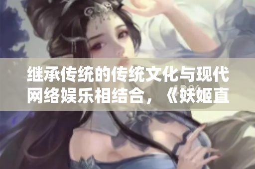 繼承傳統(tǒng)的傳統(tǒng)文化與現(xiàn)代網(wǎng)絡娛樂相結合，《妖姬直播》引發(fā)新風潮