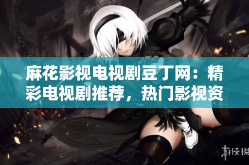 麻花影視電視劇豆丁網(wǎng)：精彩電視劇推薦，熱門影視資訊盡在眼前