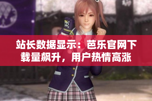 站長數(shù)據(jù)顯示：芭樂官網(wǎng)下載量飆升，用戶熱情高漲