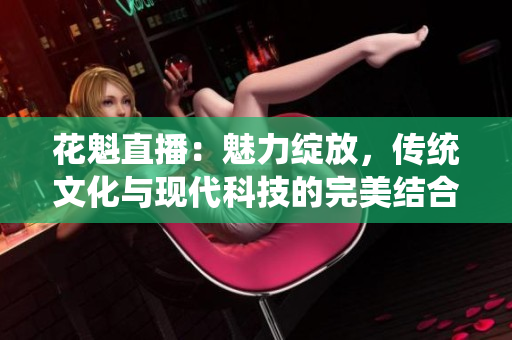花魁直播：魅力綻放，傳統(tǒng)文化與現(xiàn)代科技的完美結(jié)合