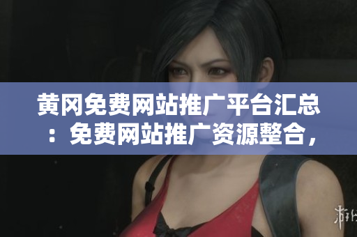 黃岡免費網(wǎng)站推廣平臺匯總：免費網(wǎng)站推廣資源整合，助力黃岡網(wǎng)絡發(fā)展