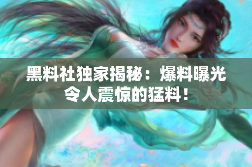 黑料社獨家揭秘：爆料曝光令人震驚的猛料！