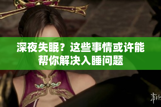 深夜失眠？這些事情或許能幫你解決入睡問題