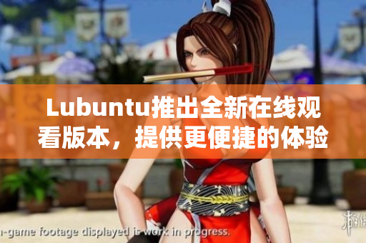 Lubuntu推出全新在線觀看版本，提供更便捷的體驗(yàn)