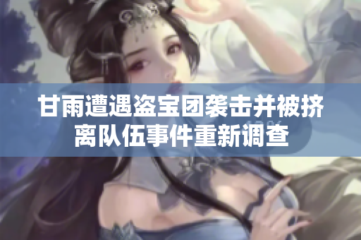 甘雨遭遇盜寶團(tuán)襲擊并被擠離隊(duì)伍事件重新調(diào)查