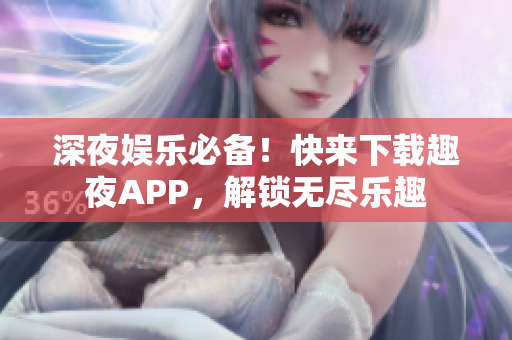 深夜娛樂必備！快來下載趣夜APP，解鎖無盡樂趣