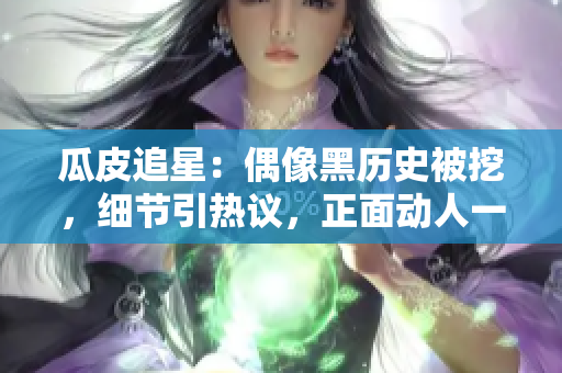 瓜皮追星：偶像黑歷史被挖，細(xì)節(jié)引熱議，正面動(dòng)人一面煥新