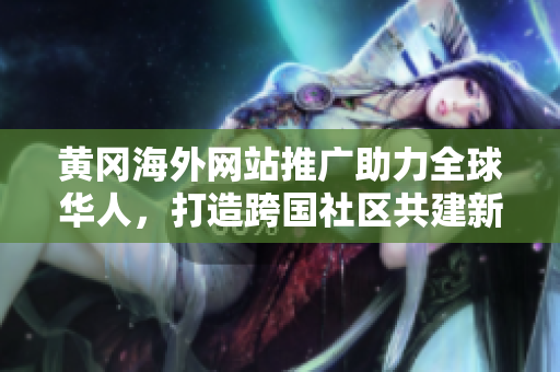 黃岡海外網(wǎng)站推廣助力全球華人，打造跨國社區(qū)共建新平臺