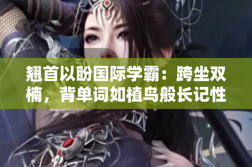 翹首以盼國際學(xué)霸：跨坐雙楠，背單詞如植鳥般長記性