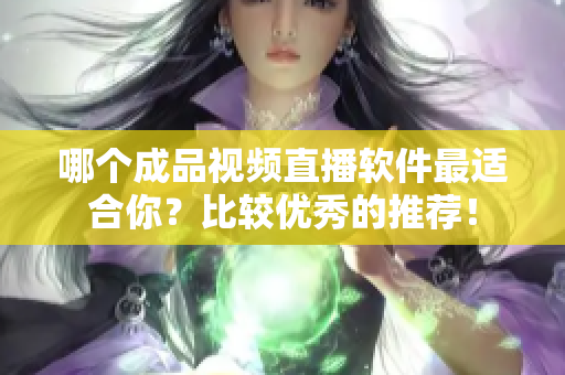 哪個成品視頻直播軟件最適合你？比較優(yōu)秀的推薦！