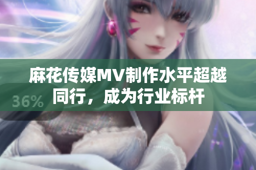 麻花傳媒MV制作水平超越同行，成為行業(yè)標(biāo)桿