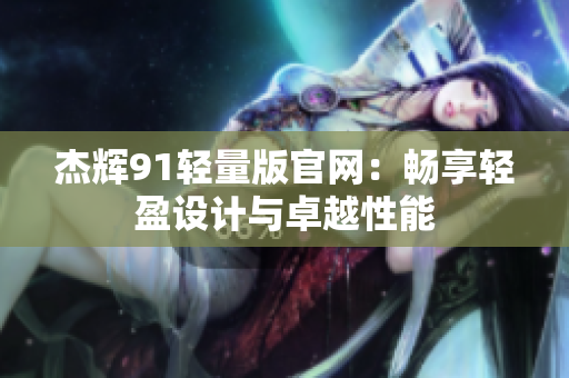 杰輝91輕量版官網(wǎng)：暢享輕盈設計與卓越性能