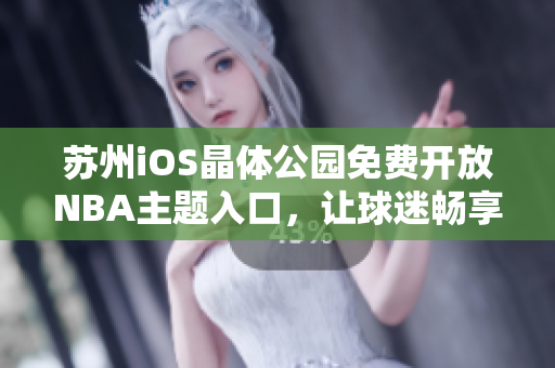 蘇州iOS晶體公園免費開放NBA主題入口，讓球迷暢享籃球盛宴