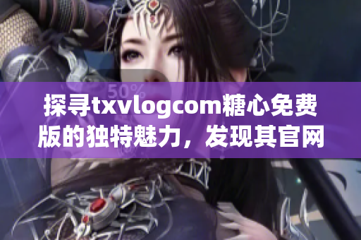 探尋txvlogcom糖心免費版的獨特魅力，發(fā)現(xiàn)其官網(wǎng)亮點