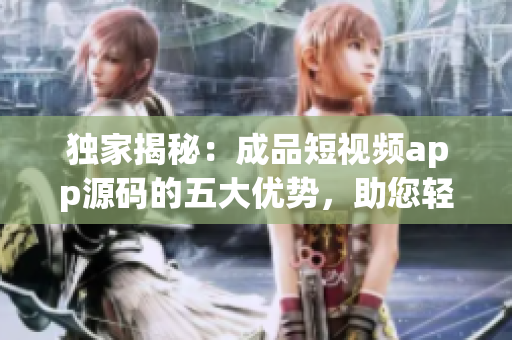 獨(dú)家揭秘：成品短視頻app源碼的五大優(yōu)勢(shì)，助您輕松打造個(gè)性化視頻平臺(tái)