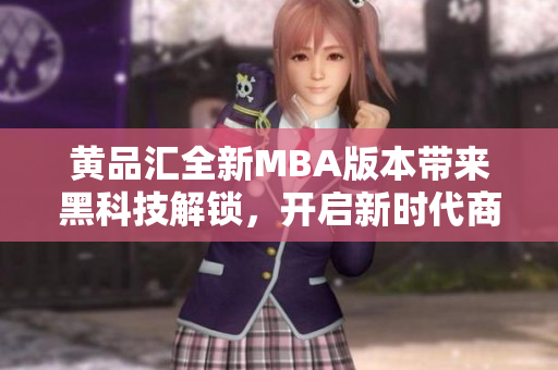 黃品匯全新MBA版本帶來(lái)黑科技解鎖，開啟新時(shí)代商業(yè)智慧