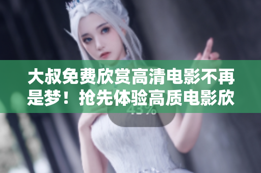 大叔免費(fèi)欣賞高清電影不再是夢(mèng)！搶先體驗(yàn)高質(zhì)電影欣賞盛宴