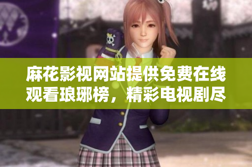 麻花影視網(wǎng)站提供免費(fèi)在線(xiàn)觀(guān)看瑯琊榜，精彩電視劇盡在手中