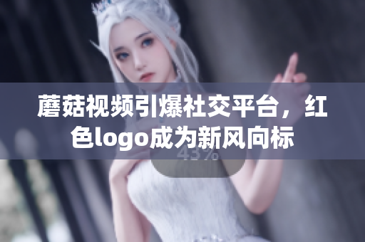 蘑菇視頻引爆社交平臺(tái)，紅色logo成為新風(fēng)向標(biāo)