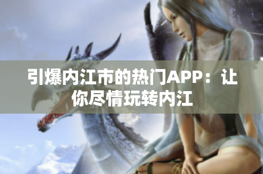 引爆內(nèi)江市的熱門(mén)APP：讓你盡情玩轉(zhuǎn)內(nèi)江