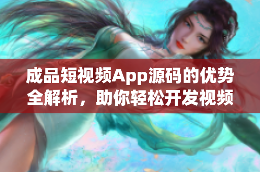 成品短視頻App源碼的優(yōu)勢(shì)全解析，助你輕松開(kāi)發(fā)視頻應(yīng)用