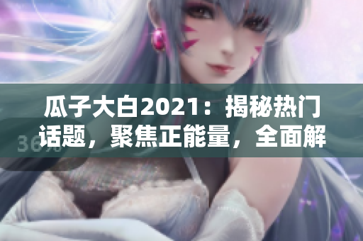 瓜子大白2021：揭秘熱門話題，聚焦正能量，全面解讀官網(wǎng)最新大事件