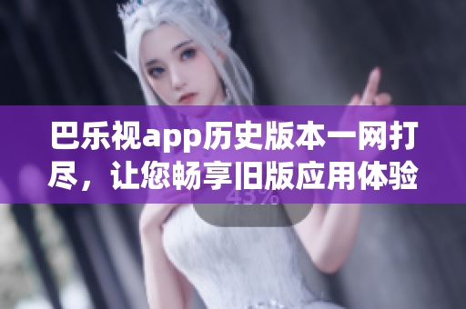 巴樂(lè)視app歷史版本一網(wǎng)打盡，讓您暢享舊版應(yīng)用體驗(yàn)