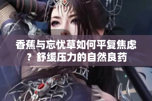 香蕉與忘憂草如何平復(fù)焦慮？舒緩壓力的自然良藥
