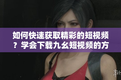 如何快速獲取精彩的短視頻？學(xué)會(huì)下載九幺短視頻的方法分享