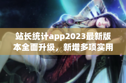 站長(zhǎng)統(tǒng)計(jì)app2023最新版本全面升級(jí)，新增多項(xiàng)實(shí)用功能