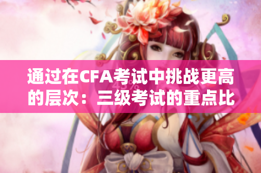 通過(guò)在CFA考試中挑戰(zhàn)更高的層次：三級(jí)考試的重點(diǎn)比二級(jí)考試更深入