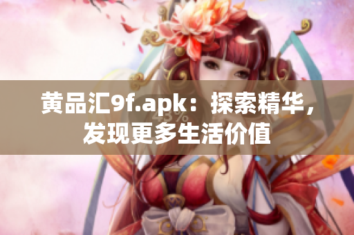 黃品匯9f.apk：探索精華，發(fā)現(xiàn)更多生活價值