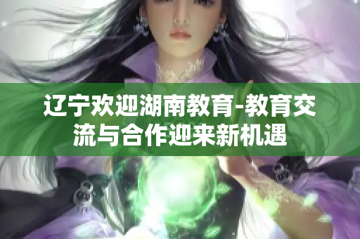 遼寧歡迎湖南教育-教育交流與合作迎來新機遇