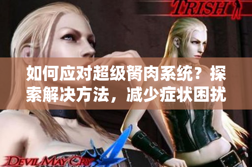 如何應對超級胬肉系統(tǒng)？探索解決方法，減少癥狀困擾