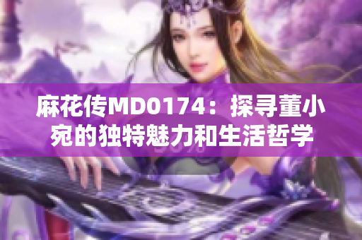 麻花傳MD0174：探尋董小宛的獨(dú)特魅力和生活哲學(xué)