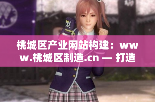 桃城區(qū)產(chǎn)業(yè)網(wǎng)站構(gòu)建：www.桃城區(qū)制造.cn — 打造本地化生產(chǎn)基地，實(shí)現(xiàn)產(chǎn)業(yè)升級(jí)！