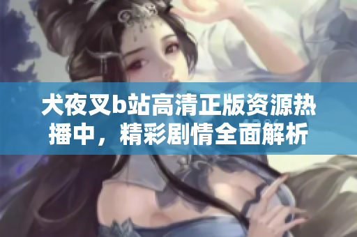 犬夜叉b站高清正版資源熱播中，精彩劇情全面解析