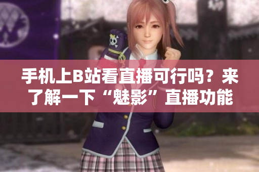 手機(jī)上B站看直播可行嗎？來了解一下“魅影”直播功能