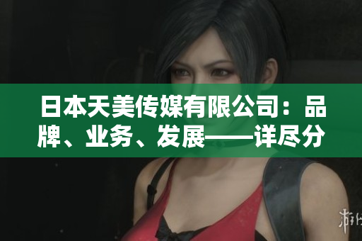 日本天美傳媒有限公司：品牌、業(yè)務(wù)、發(fā)展——詳盡分析