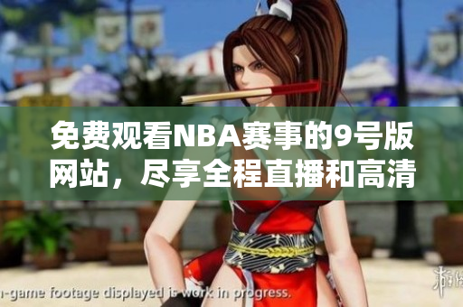 免費(fèi)觀看NBA賽事的9號(hào)版網(wǎng)站，盡享全程直播和高清回放
