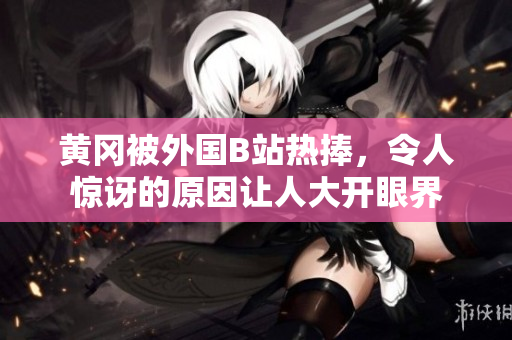 黃岡被外國(guó)B站熱捧，令人驚訝的原因讓人大開眼界