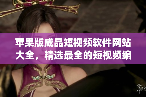 蘋果版成品短視頻軟件網(wǎng)站大全，精選最全的短視頻編輯App推薦盤點(diǎn)