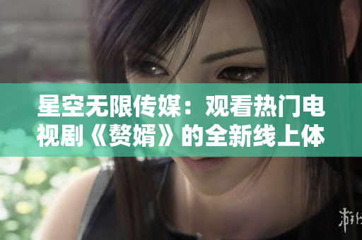 星空無限傳媒：觀看熱門電視劇《贅婿》的全新線上體驗(yàn)